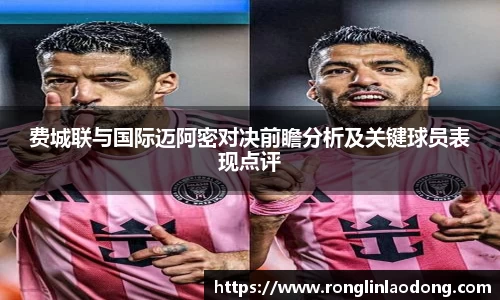 费城联与国际迈阿密对决前瞻分析及关键球员表现点评