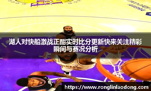 湖人对快船激战正酣实时比分更新快来关注精彩瞬间与赛况分析